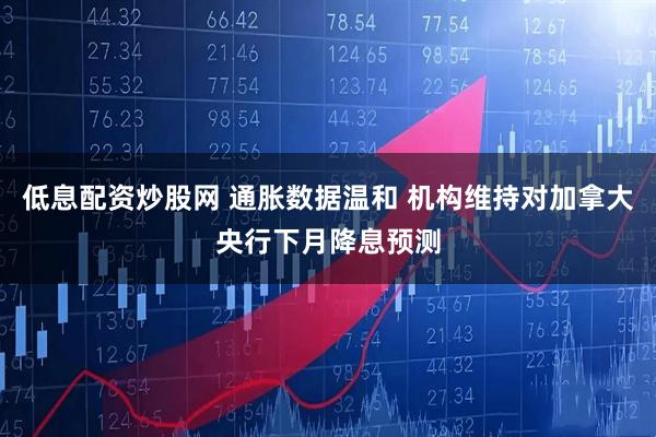 低息配资炒股网 通胀数据温和 机构维持对加拿大央行下月降息预测