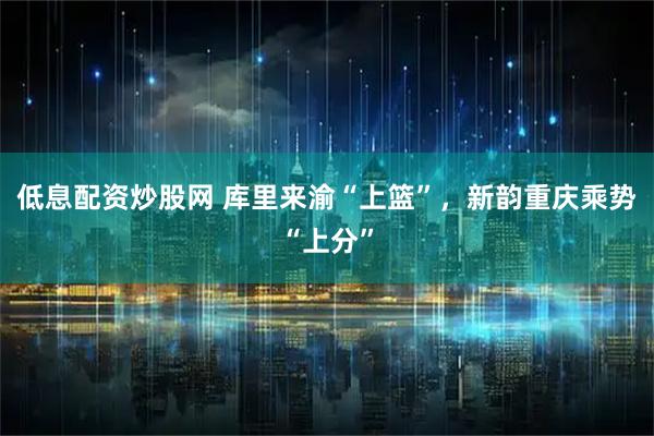 低息配资炒股网 库里来渝“上篮”，新韵重庆乘势“上分”
