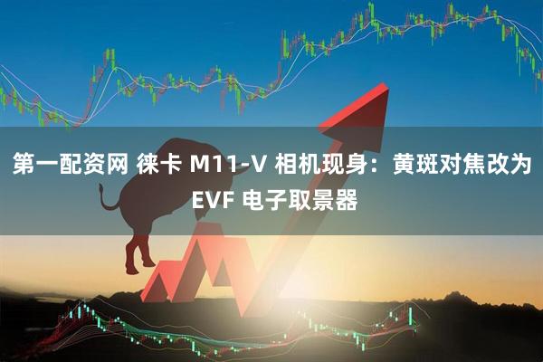 第一配资网 徕卡 M11-V 相机现身：黄斑对焦改为 EVF 电子取景器