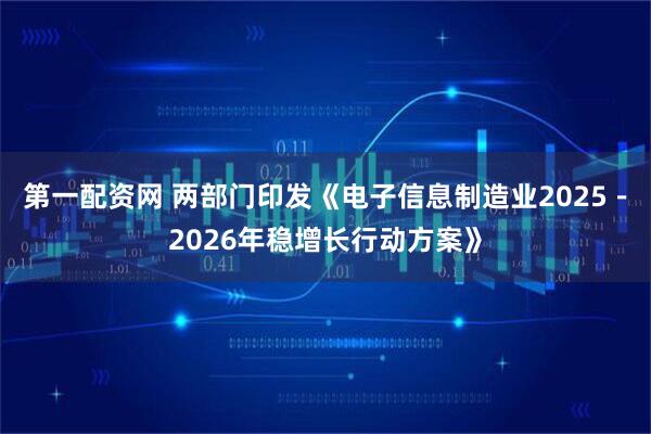 第一配资网 两部门印发《电子信息制造业2025－2026年稳增长行动方案》