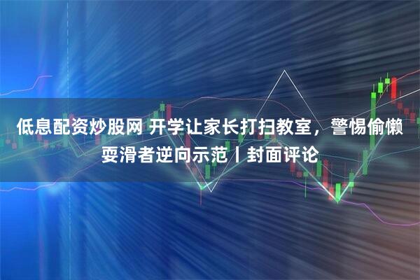 低息配资炒股网 开学让家长打扫教室，警惕偷懒耍滑者逆向示范丨封面评论