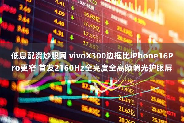 低息配资炒股网 vivoX300边框比iPhone16Pro更窄 首发2160Hz全亮度全高频调光护眼屏