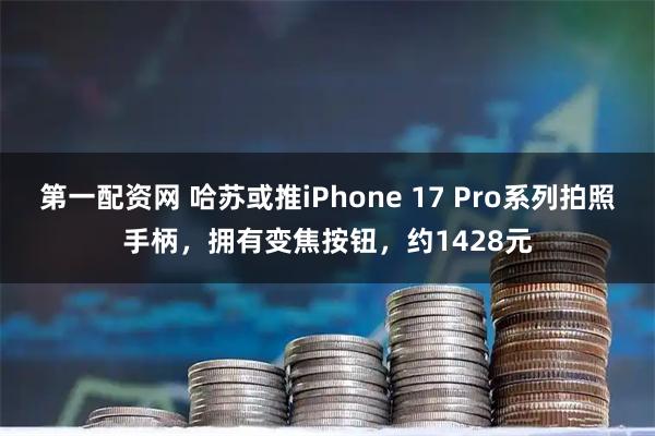 第一配资网 哈苏或推iPhone 17 Pro系列拍照手柄，拥有变焦按钮，约1428元