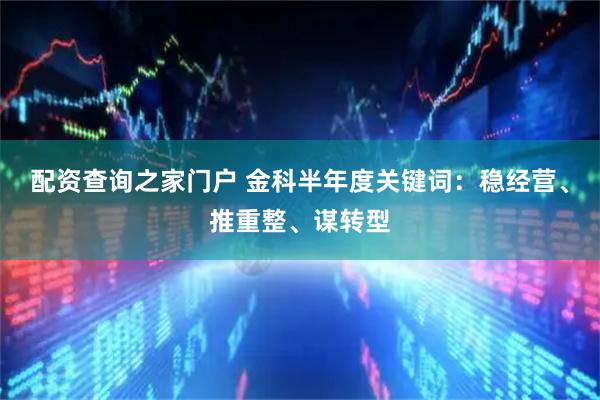配资查询之家门户 金科半年度关键词：稳经营、推重整、谋转型