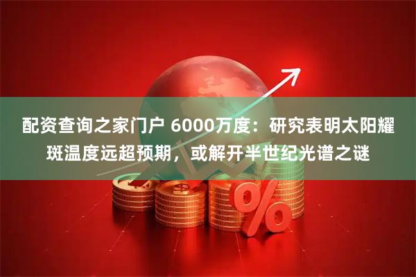 配资查询之家门户 6000万度：研究表明太阳耀斑温度远超预期，或解开半世纪光谱之谜