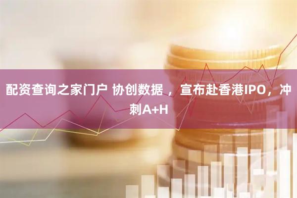 配资查询之家门户 协创数据 ，宣布赴香港IPO，冲刺A+H