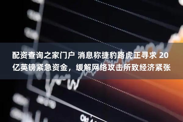 配资查询之家门户 消息称捷豹路虎正寻求 20 亿英镑紧急资金，缓解网络攻击所致经济紧张