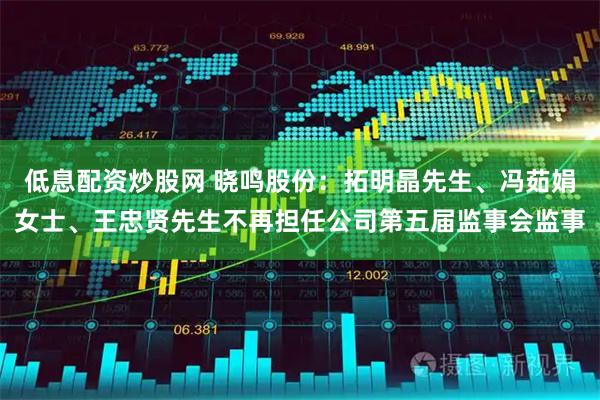 低息配资炒股网 晓鸣股份：拓明晶先生、冯茹娟女士、王忠贤先生不再担任公司第五届监事会监事