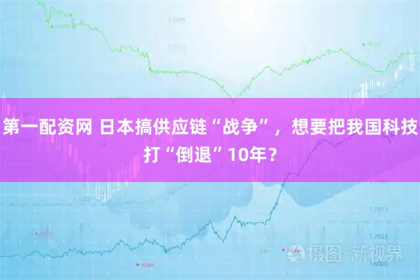 第一配资网 日本搞供应链“战争”，想要把我国科技打“倒退”10年？