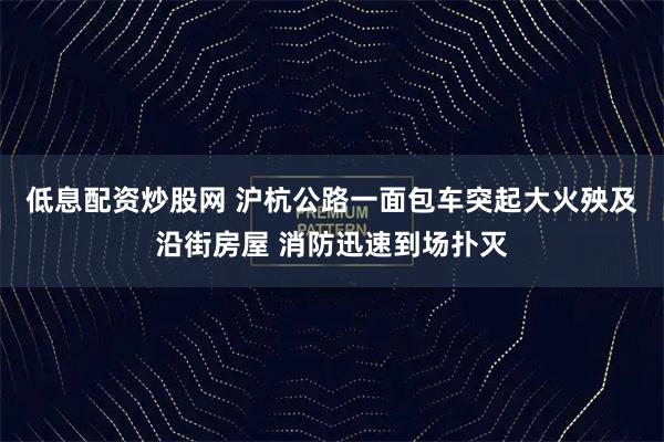 低息配资炒股网 沪杭公路一面包车突起大火殃及沿街房屋 消防迅速到场扑灭
