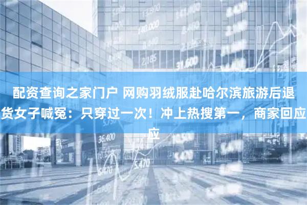 配资查询之家门户 网购羽绒服赴哈尔滨旅游后退货女子喊冤：只穿过一次！冲上热搜第一，商家回应