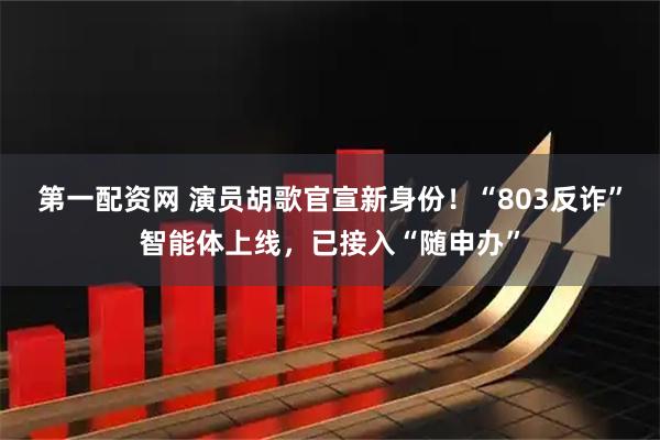 第一配资网 演员胡歌官宣新身份！“803反诈”智能体上线，已接入“随申办”