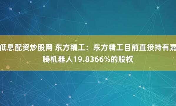低息配资炒股网 东方精工：东方精工目前直接持有嘉腾机器人19.8366%的股权