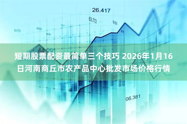 短期股票配资最简单三个技巧 2026年1月16日河南商丘市农产品中心批发市场价格行情