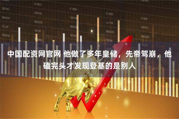 中国配资网官网 他做了多年皇储，先帝驾崩，他磕完头才发现登基的是别人