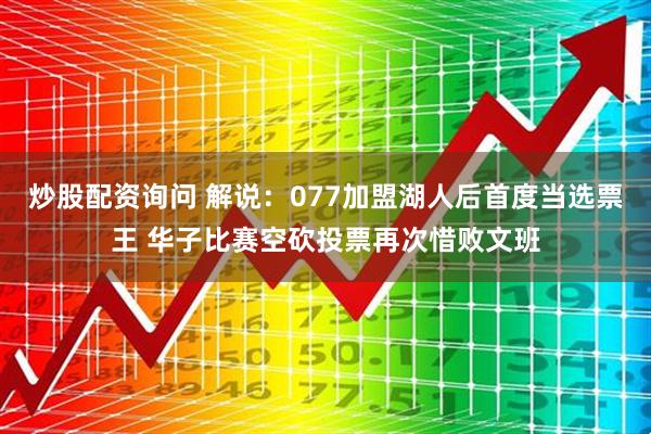 炒股配资询问 解说：077加盟湖人后首度当选票王 华子比赛空砍投票再次惜败文班