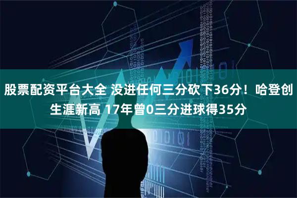 股票配资平台大全 没进任何三分砍下36分！哈登创生涯新高 17年曾0三分进球得35分