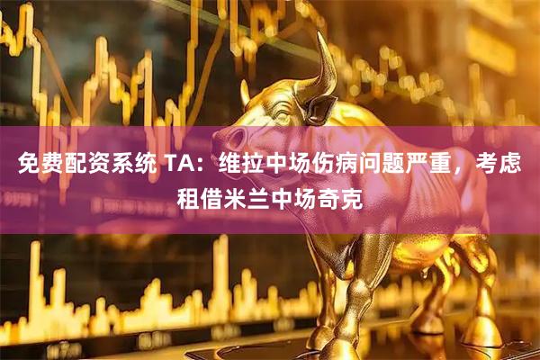 免费配资系统 TA：维拉中场伤病问题严重，考虑租借米兰中场奇克