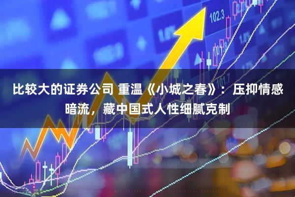 比较大的证券公司 重温《小城之春》：压抑情感暗流，藏中国式人性细腻克制