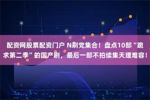 配资网股票配资门户 N刷党集合！盘点10部“跪求第二季”的国产剧，最后一部不拍续集天理难容！
