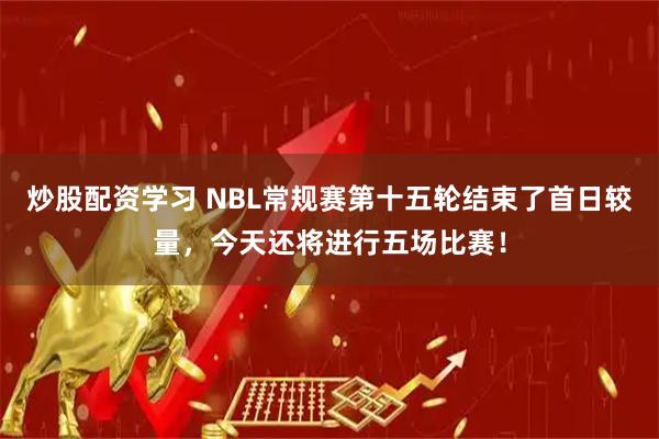 炒股配资学习 NBL常规赛第十五轮结束了首日较量，今天还将进行五场比赛！