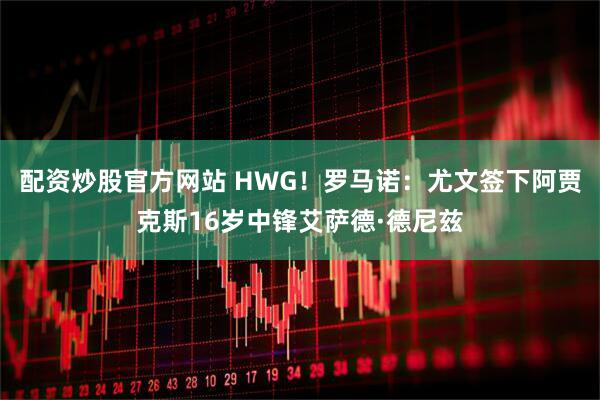 配资炒股官方网站 HWG！罗马诺：尤文签下阿贾克斯16岁中锋艾萨德·德尼兹