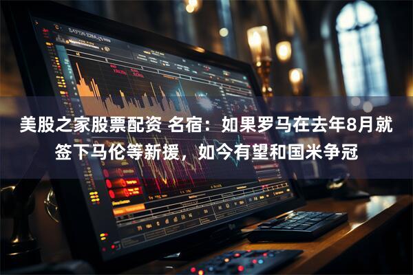 美股之家股票配资 名宿：如果罗马在去年8月就签下马伦等新援，如今有望和国米争冠