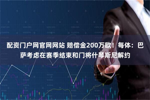 配资门户网官网网站 赔偿金200万欧！每体：巴萨考虑在赛季结束和门将什琴斯尼解约