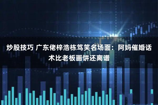 炒股技巧 广东佬梓浩栋笃笑名场面：阿妈催婚话术比老板画饼还离谱