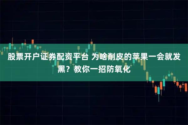 股票开户证券配资平台 为啥削皮的苹果一会就发黑？教你一招防氧化