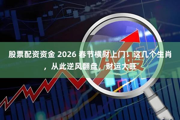 股票配资资金 2026 春节横财上门！这几个生肖，从此逆风翻盘，财运大旺