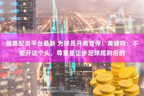 股票配资平台最新 为球员开斋暂停！黄健翔：不能开这个头，尊重是让步足球规则后的