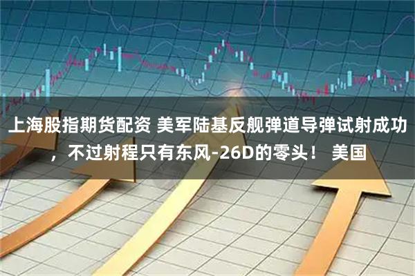上海股指期货配资 美军陆基反舰弹道导弹试射成功，不过射程只有东风-26D的零头！ 美国