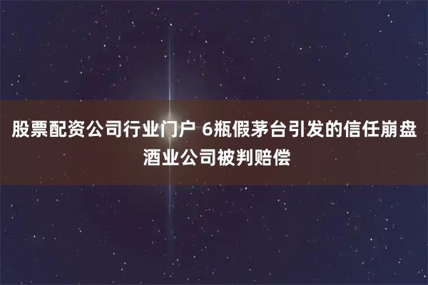 股票配资公司行业门户 6瓶假茅台引发的信任崩盘 酒业公司被判赔偿