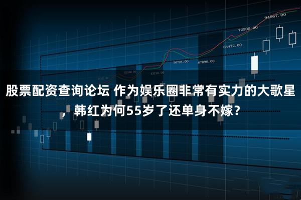 股票配资查询论坛 作为娱乐圈非常有实力的大歌星，韩红为何55岁了还单身不嫁？