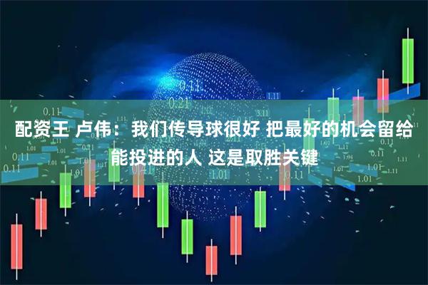 配资王 卢伟：我们传导球很好 把最好的机会留给能投进的人 这是取胜关键