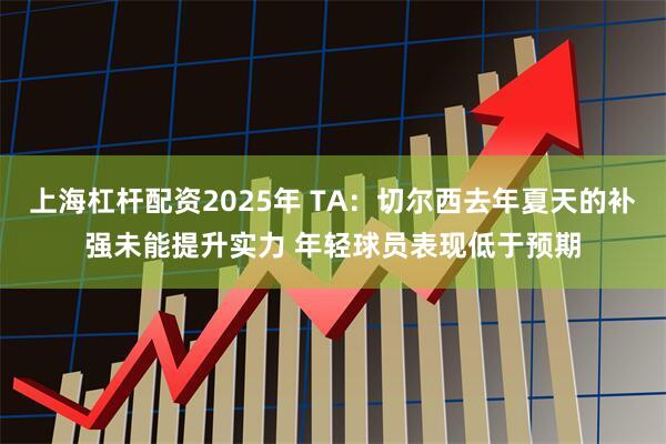 上海杠杆配资2025年 TA：切尔西去年夏天的补强未能提升实力 年轻球员表现低于预期
