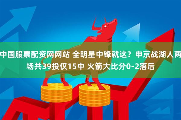 中国股票配资网网站 全明星中锋就这？申京战湖人两场共39投仅15中 火箭大比分0-2落后