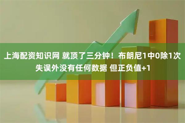上海配资知识网 就顶了三分钟！布朗尼1中0除1次失误外没有任何数据 但正负值+1