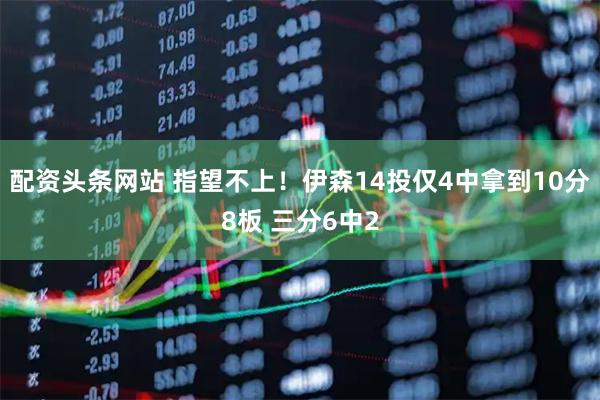 配资头条网站 指望不上！伊森14投仅4中拿到10分8板 三分6中2