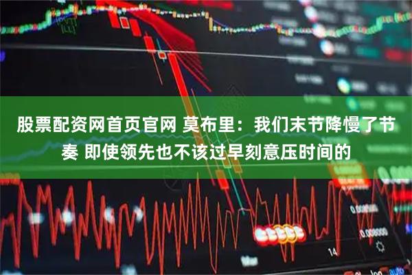 股票配资网首页官网 莫布里：我们末节降慢了节奏 即使领先也不该过早刻意压时间的