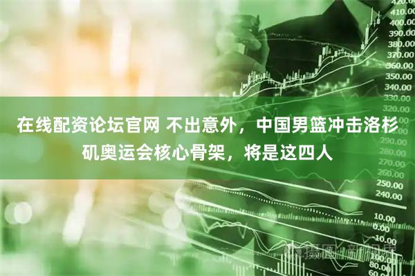 在线配资论坛官网 不出意外，中国男篮冲击洛杉矶奥运会核心骨架，将是这四人