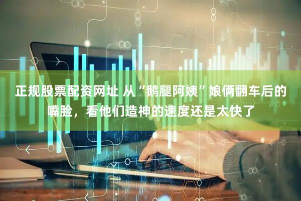 正规股票配资网址 从“鹅腿阿姨”娘俩翻车后的嘴脸，看他们造神的速度还是太快了