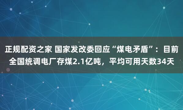 正规配资之家 国家发改委回应“煤电矛盾”：目前全国统调电厂存煤2.1亿吨，平均可用天数34天